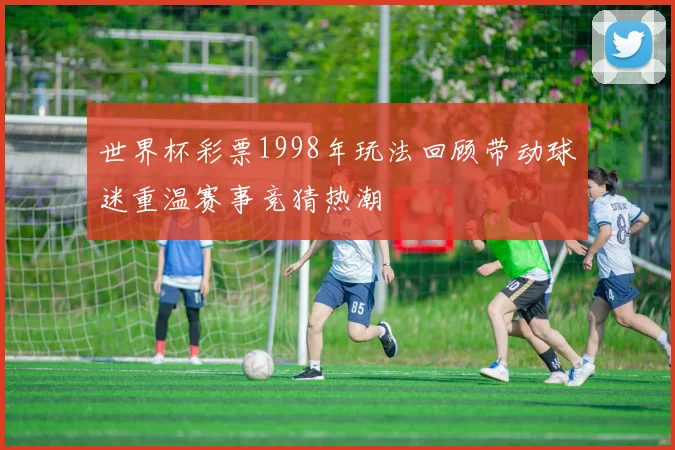 世界杯彩票1998年玩法回顾带动球迷重温赛事竞猜热潮