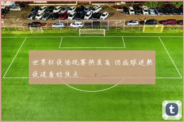 世界杯夜场观赛热度高 仍成球迷熬夜追看的焦点