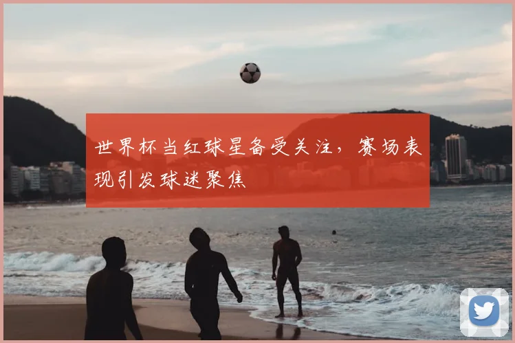 世界杯当红球星备受关注,赛场表现引发球迷聚焦