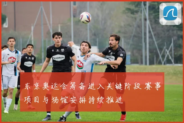 东京奥运会筹备进入关键阶段 赛事项目与场馆安排持续推进