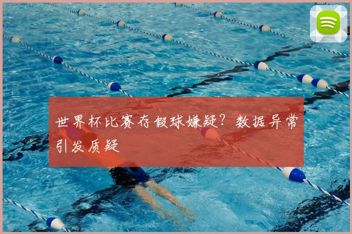世界杯比赛存假球嫌疑?数据异常引发质疑