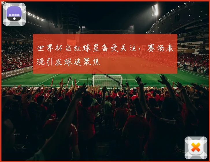 世界杯当红球星备受关注,赛场表现引发球迷聚焦