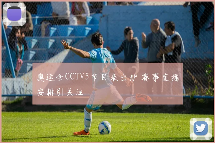 奥运会CCTV5节目表出炉 赛事直播安排引关注