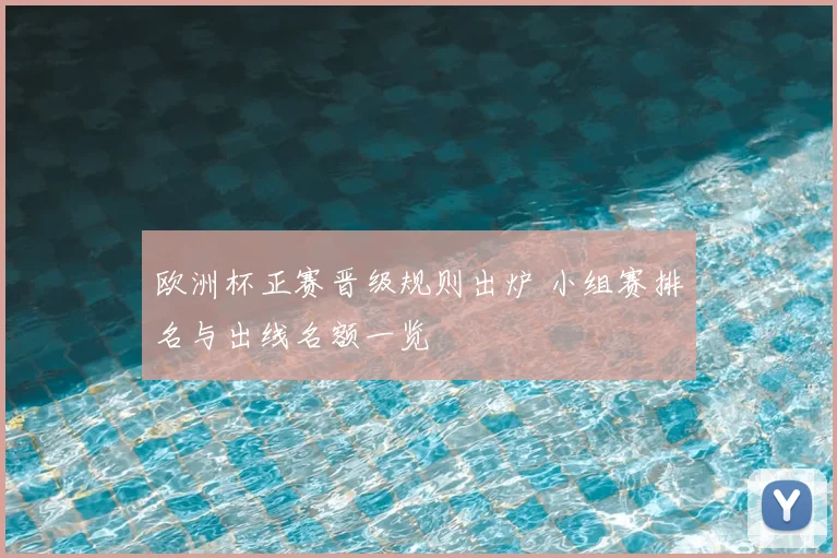 欧洲杯正赛晋级规则出炉 小组赛排名与出线名额一览