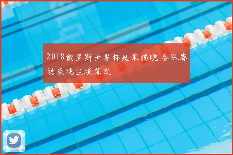 2018俄罗斯世界杯结果揭晓 各队赛场表现尘埃落定