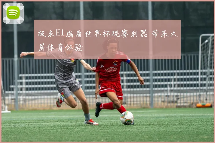 极米H1成看世界杯观赛利器 带来大屏体育体验