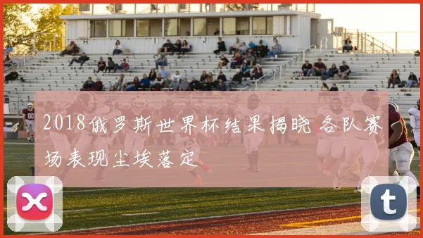 2018俄罗斯世界杯结果揭晓 各队赛场表现尘埃落定