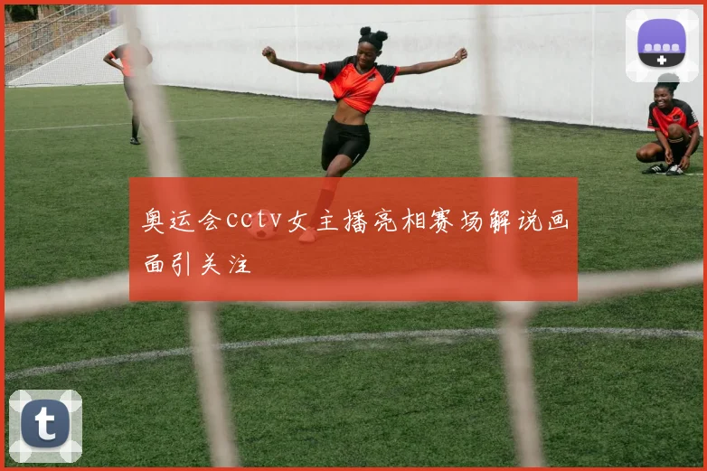 奥运会cctv女主播亮相赛场解说画面引关注