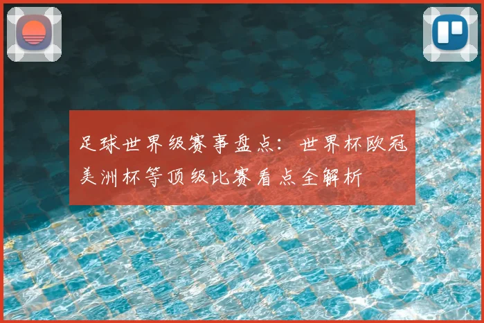 足球世界级赛事盘点:世界杯欧冠美洲杯等顶级比赛看点全解析