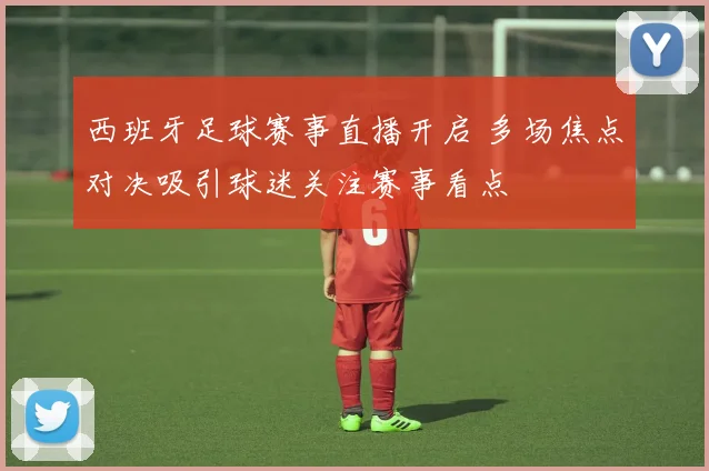 西班牙足球赛事直播开启 多场焦点对决吸引球迷关注赛事看点