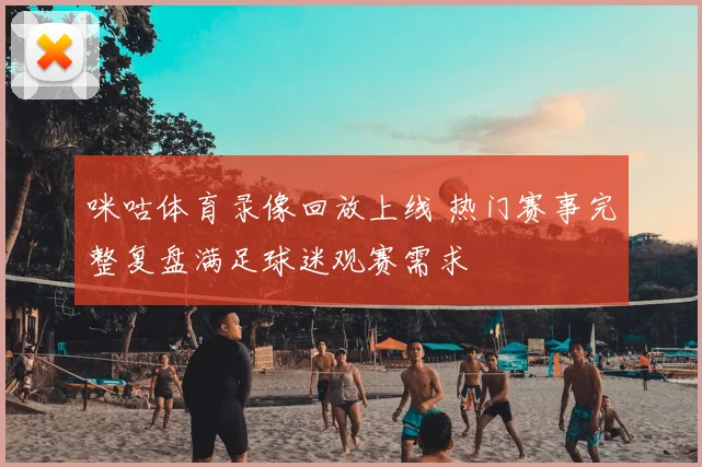 咪咕体育录像回放上线 热门赛事完整复盘满足球迷观赛需求