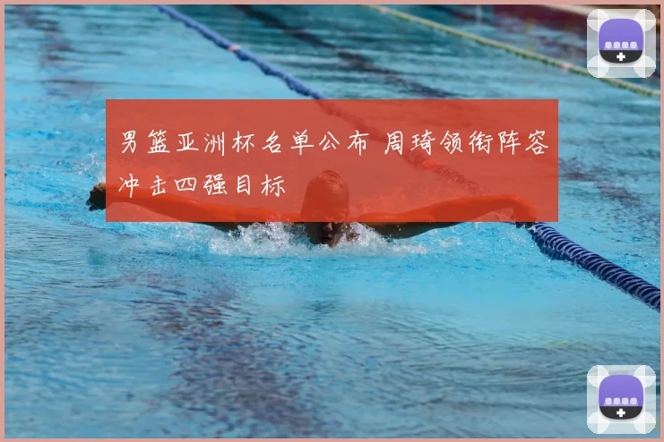 男篮亚洲杯名单公布 周琦领衔阵容冲击四强目标