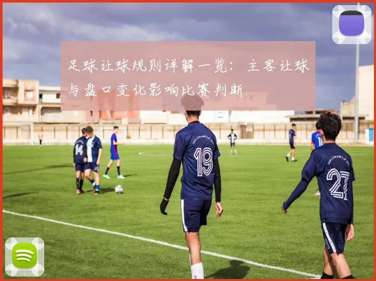 足球让球规则详解一览：主客让球与盘口变化影响比赛判断