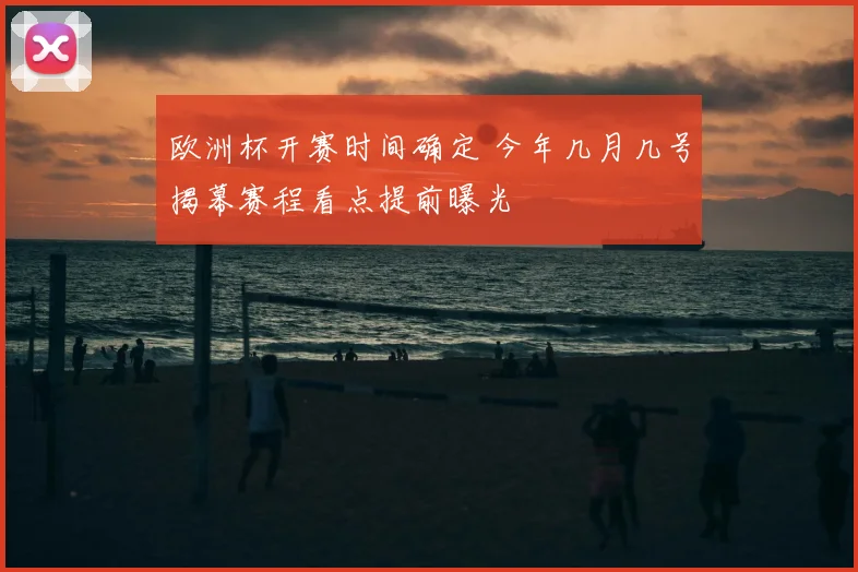 欧洲杯开赛时间确定 今年几月几号揭幕赛程看点提前曝光
