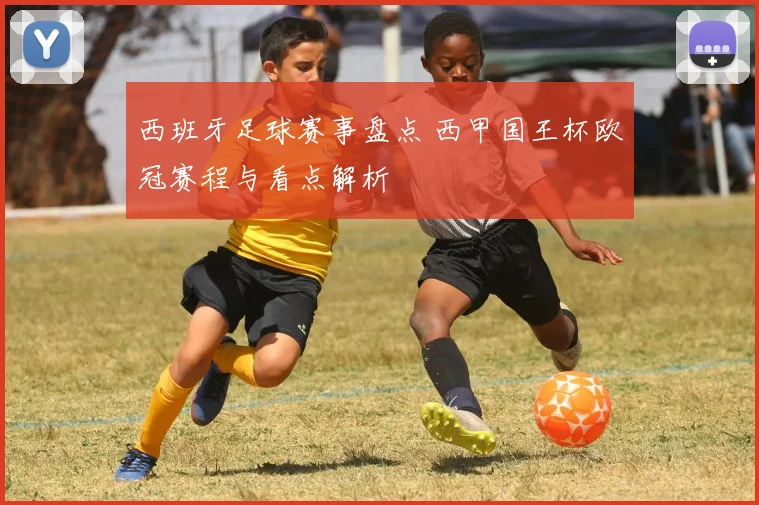 西班牙足球赛事盘点 西甲国王杯欧冠赛程与看点解析