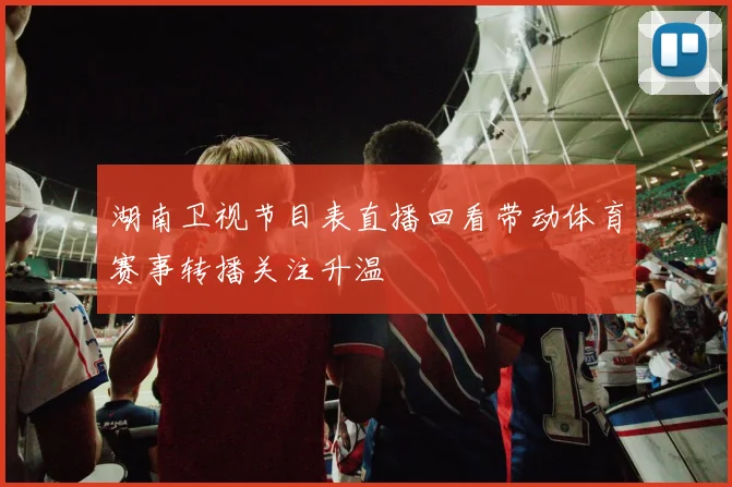湖南卫视节目表直播回看带动体育赛事转播关注升温