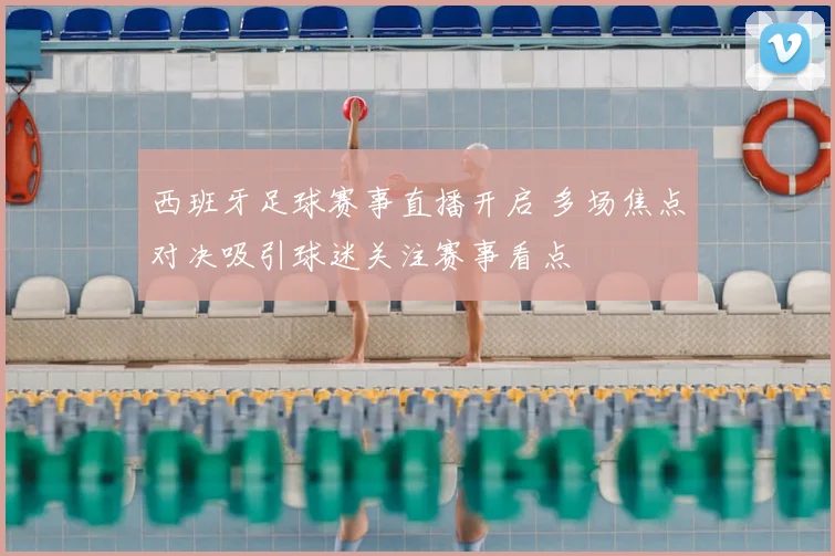 西班牙足球赛事直播开启 多场焦点对决吸引球迷关注赛事看点