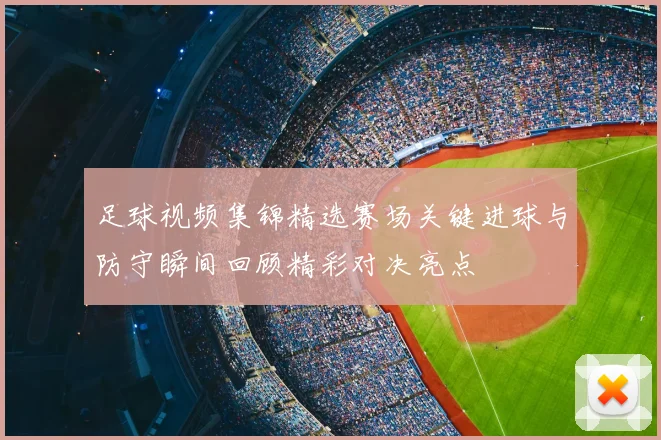 足球视频集锦精选赛场关键进球与防守瞬间回顾精彩对决亮点
