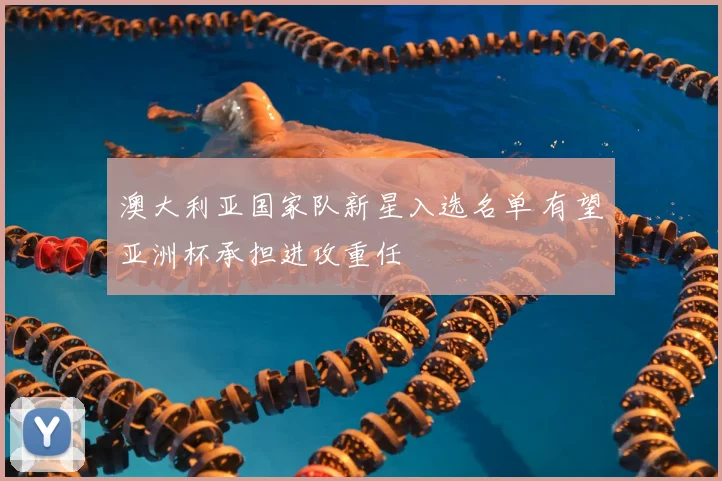 澳大利亚国家队新星入选名单 有望亚洲杯承担进攻重任