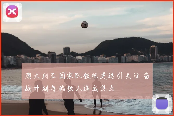 澳大利亚国家队教练更迭引关注 备战计划与执教人选成焦点